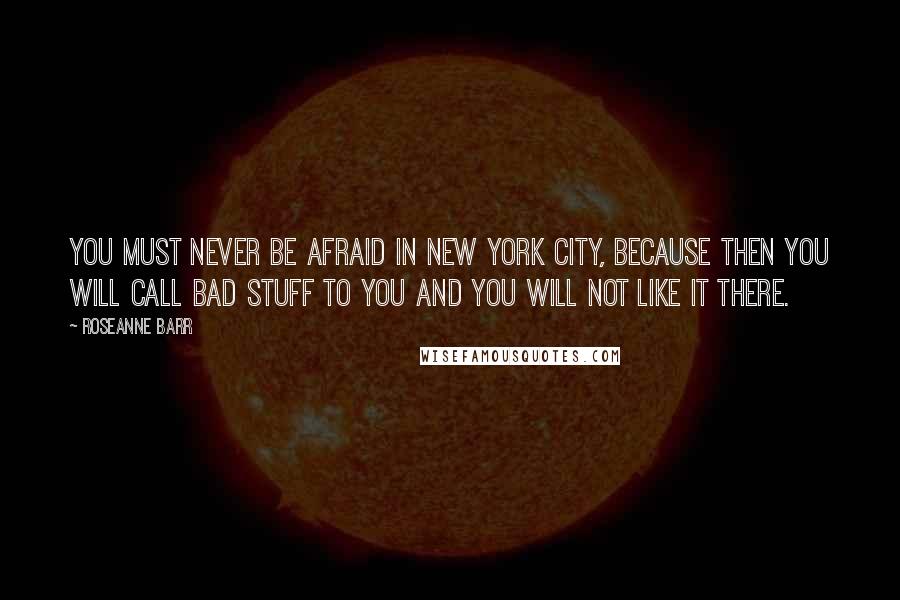 Roseanne Barr Quotes: You must never be afraid in New York City, because then you will call bad stuff to you and you will not like it there.