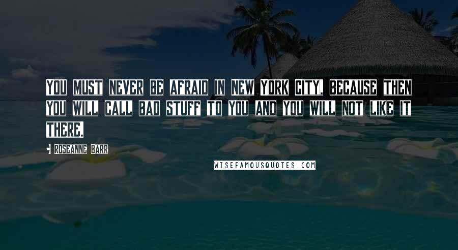 Roseanne Barr Quotes: You must never be afraid in New York City, because then you will call bad stuff to you and you will not like it there.