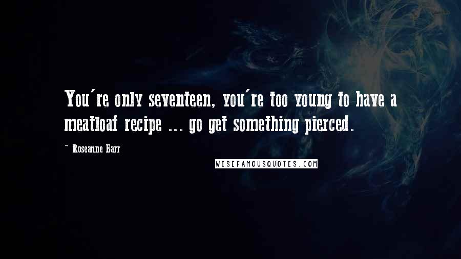 Roseanne Barr Quotes: You're only seventeen, you're too young to have a meatloaf recipe ... go get something pierced.