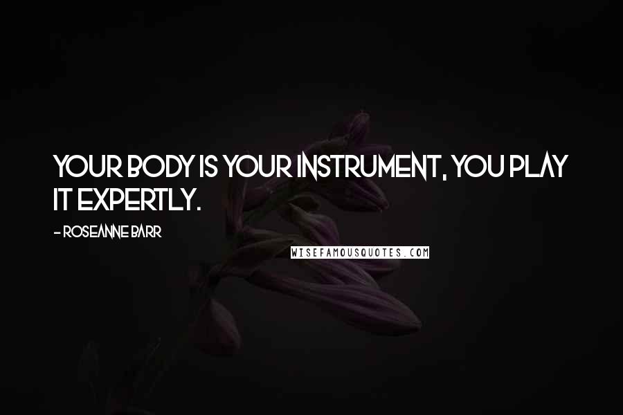 Roseanne Barr Quotes: Your body is your instrument, you play it expertly.