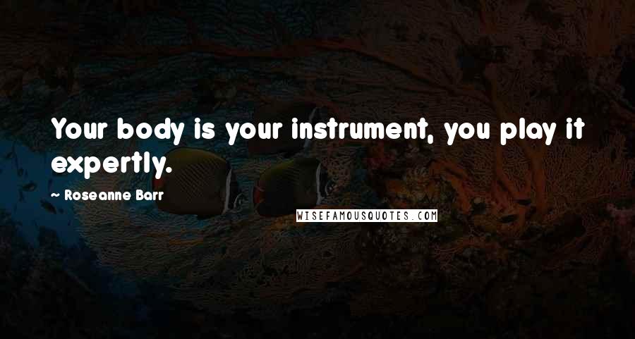 Roseanne Barr Quotes: Your body is your instrument, you play it expertly.