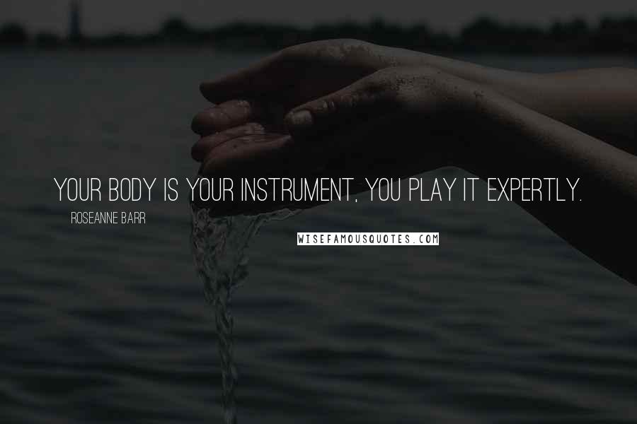 Roseanne Barr Quotes: Your body is your instrument, you play it expertly.