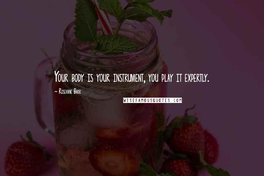 Roseanne Barr Quotes: Your body is your instrument, you play it expertly.