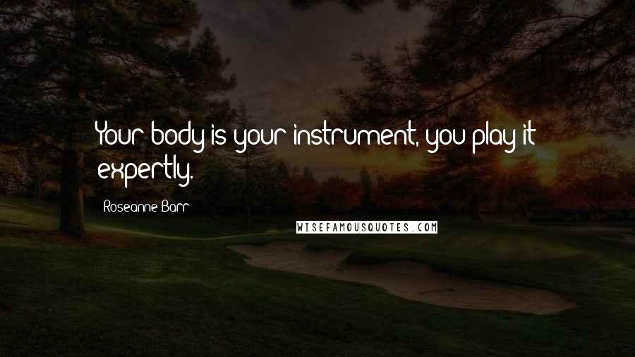 Roseanne Barr Quotes: Your body is your instrument, you play it expertly.