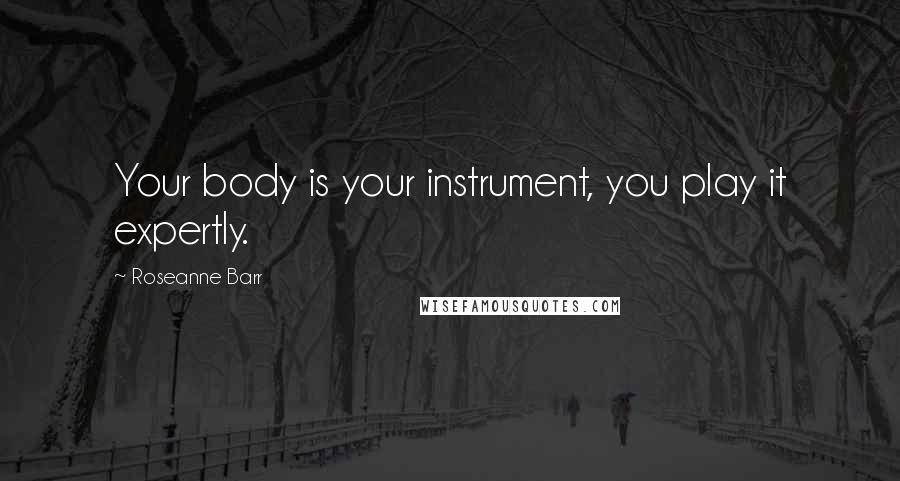 Roseanne Barr Quotes: Your body is your instrument, you play it expertly.