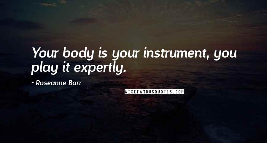 Roseanne Barr Quotes: Your body is your instrument, you play it expertly.