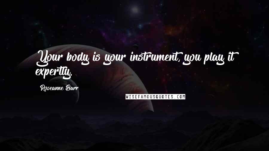 Roseanne Barr Quotes: Your body is your instrument, you play it expertly.