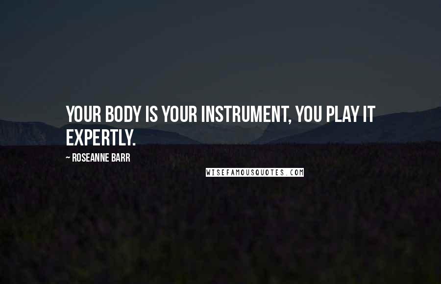 Roseanne Barr Quotes: Your body is your instrument, you play it expertly.