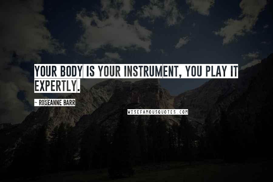 Roseanne Barr Quotes: Your body is your instrument, you play it expertly.