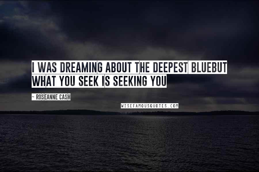 Roseanne Cash Quotes: I was dreaming about the deepest blueBut what you seek is seeking you