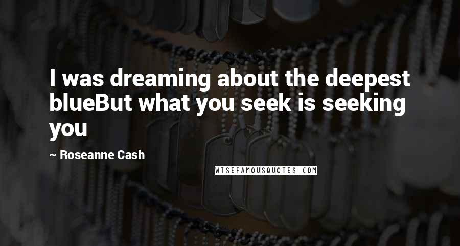 Roseanne Cash Quotes: I was dreaming about the deepest blueBut what you seek is seeking you