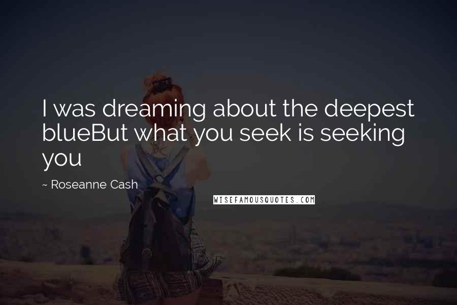 Roseanne Cash Quotes: I was dreaming about the deepest blueBut what you seek is seeking you