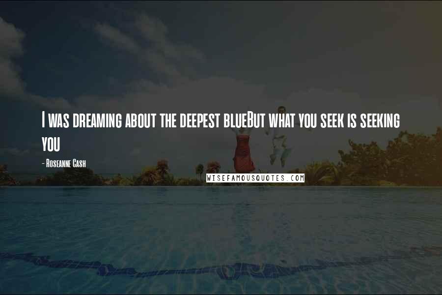 Roseanne Cash Quotes: I was dreaming about the deepest blueBut what you seek is seeking you
