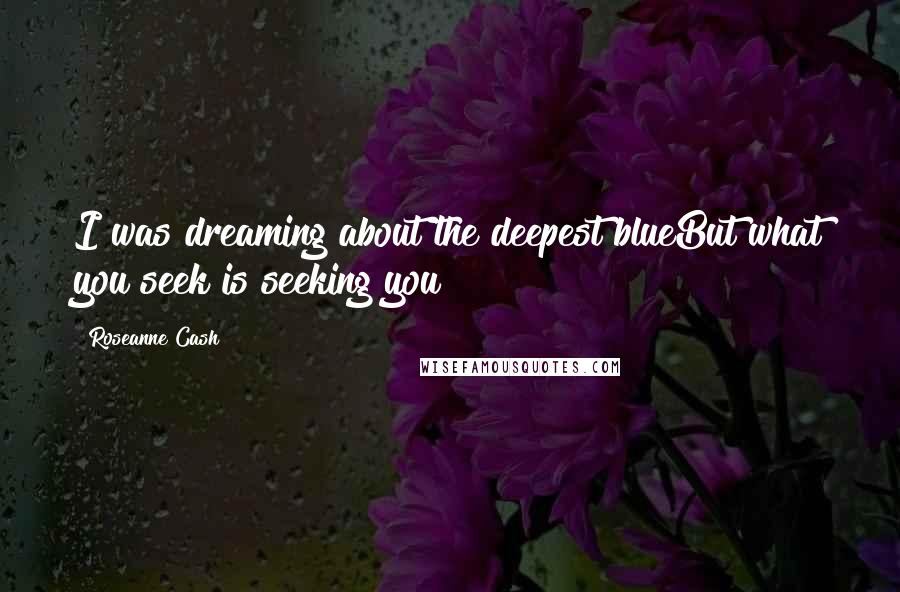 Roseanne Cash Quotes: I was dreaming about the deepest blueBut what you seek is seeking you