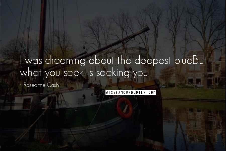 Roseanne Cash Quotes: I was dreaming about the deepest blueBut what you seek is seeking you