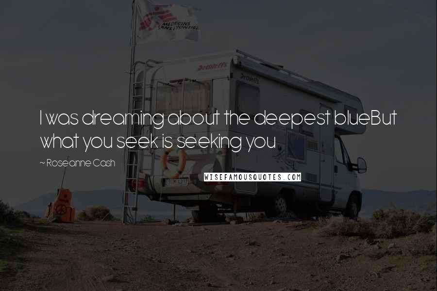 Roseanne Cash Quotes: I was dreaming about the deepest blueBut what you seek is seeking you