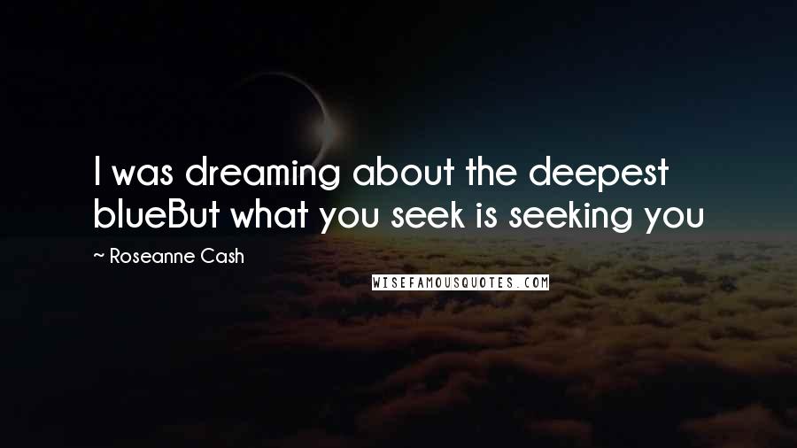 Roseanne Cash Quotes: I was dreaming about the deepest blueBut what you seek is seeking you