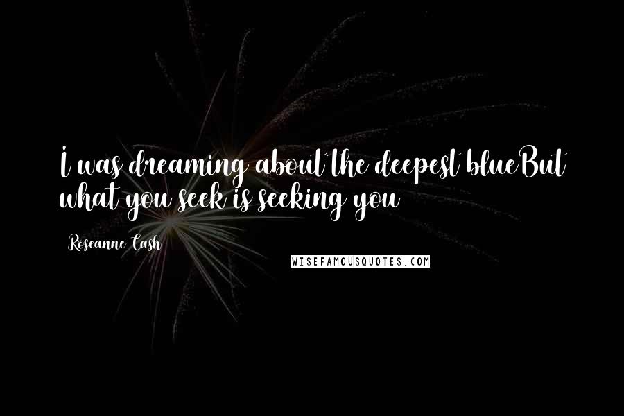 Roseanne Cash Quotes: I was dreaming about the deepest blueBut what you seek is seeking you