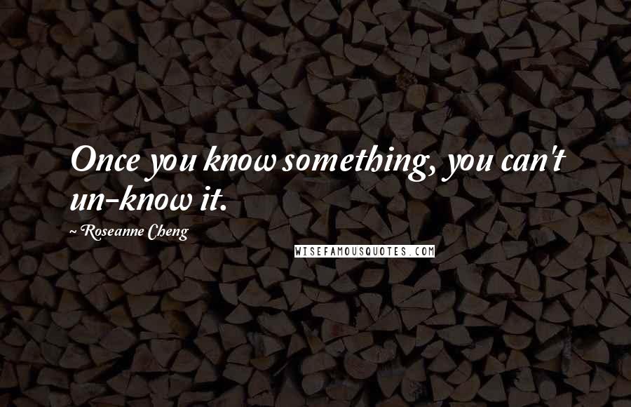 Roseanne Cheng Quotes: Once you know something, you can't un-know it.