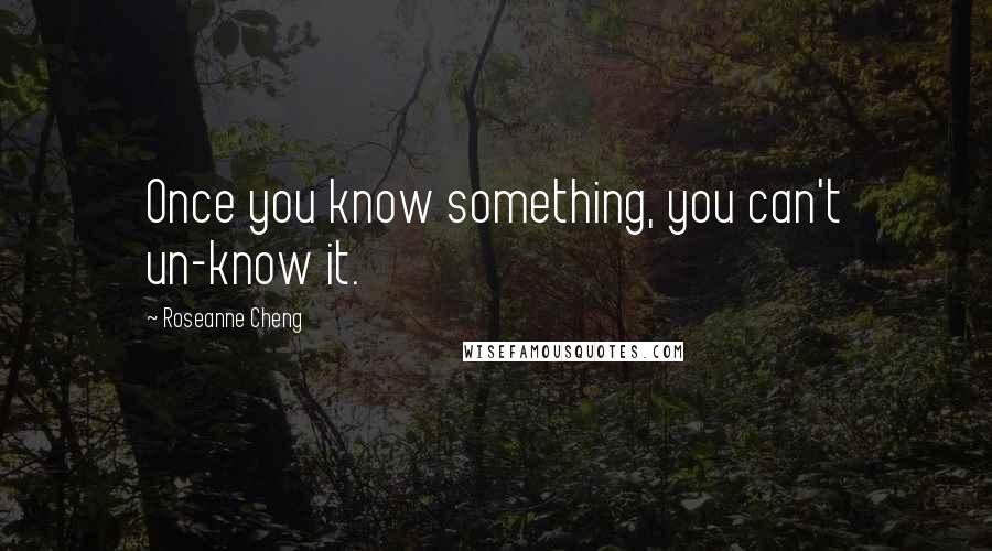 Roseanne Cheng Quotes: Once you know something, you can't un-know it.