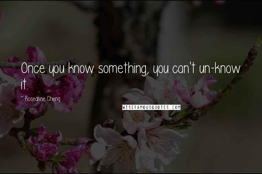 Roseanne Cheng Quotes: Once you know something, you can't un-know it.