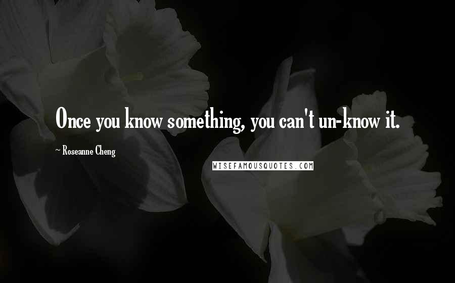 Roseanne Cheng Quotes: Once you know something, you can't un-know it.