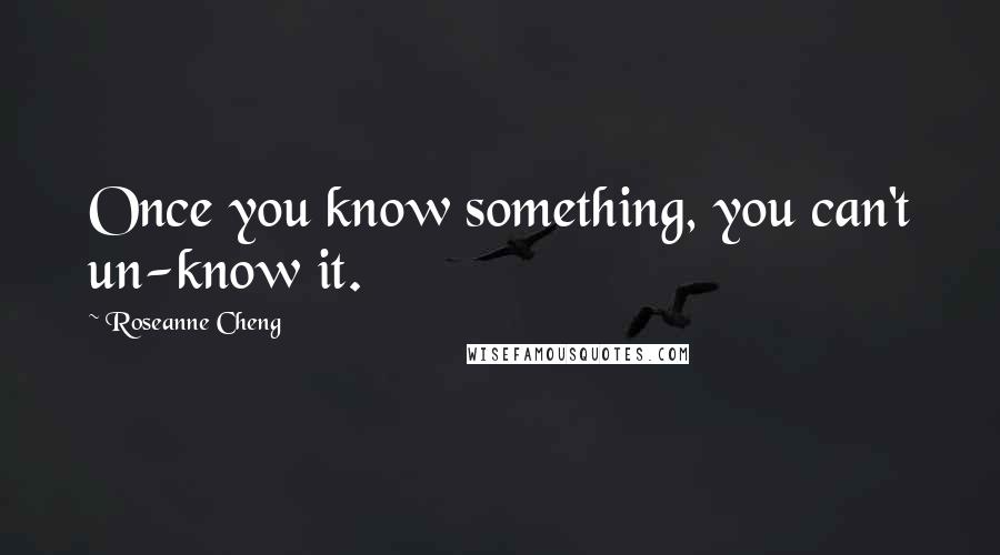 Roseanne Cheng Quotes: Once you know something, you can't un-know it.