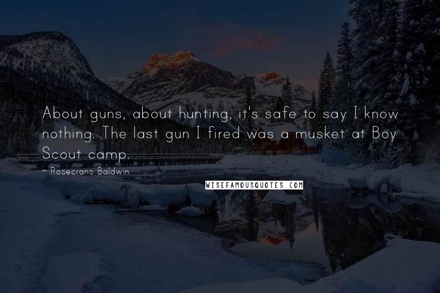 Rosecrans Baldwin Quotes: About guns, about hunting, it's safe to say I know nothing. The last gun I fired was a musket at Boy Scout camp.