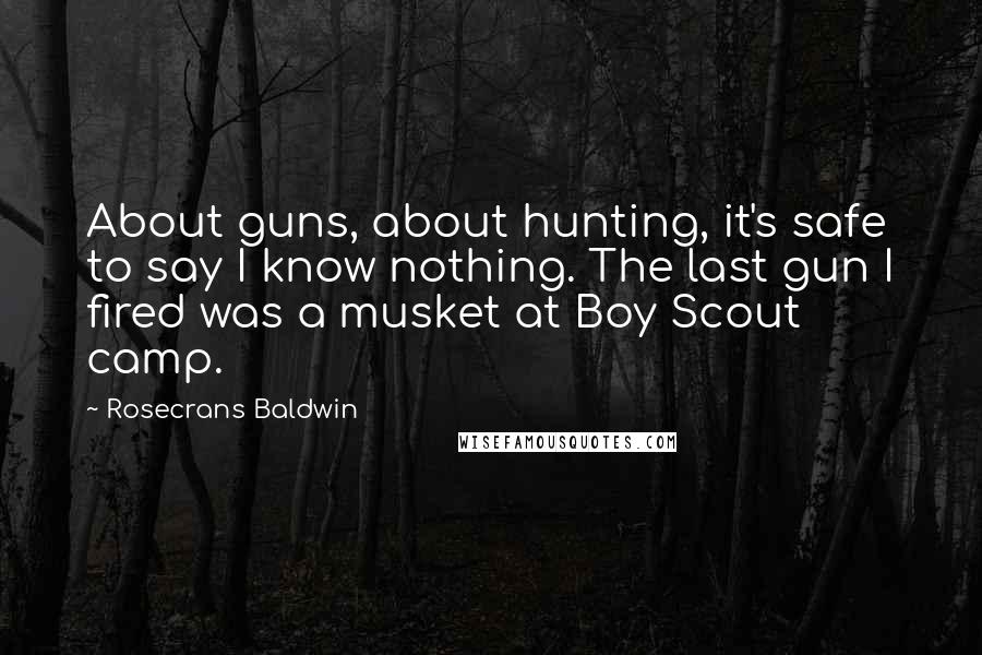Rosecrans Baldwin Quotes: About guns, about hunting, it's safe to say I know nothing. The last gun I fired was a musket at Boy Scout camp.