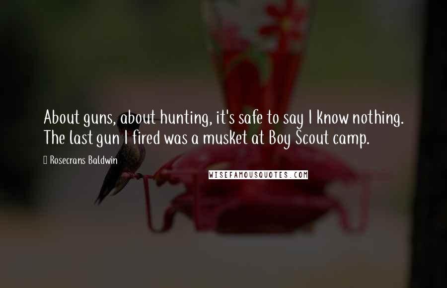 Rosecrans Baldwin Quotes: About guns, about hunting, it's safe to say I know nothing. The last gun I fired was a musket at Boy Scout camp.