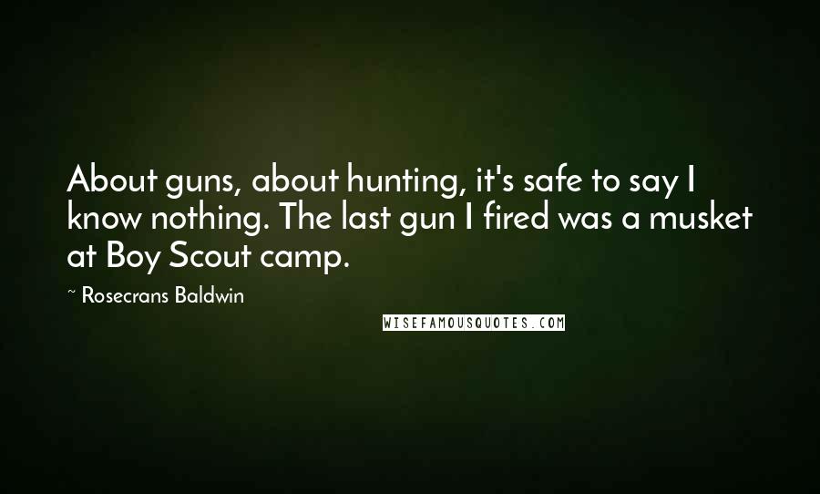 Rosecrans Baldwin Quotes: About guns, about hunting, it's safe to say I know nothing. The last gun I fired was a musket at Boy Scout camp.