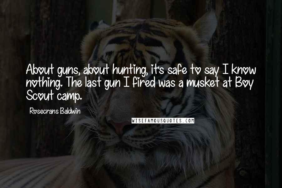 Rosecrans Baldwin Quotes: About guns, about hunting, it's safe to say I know nothing. The last gun I fired was a musket at Boy Scout camp.