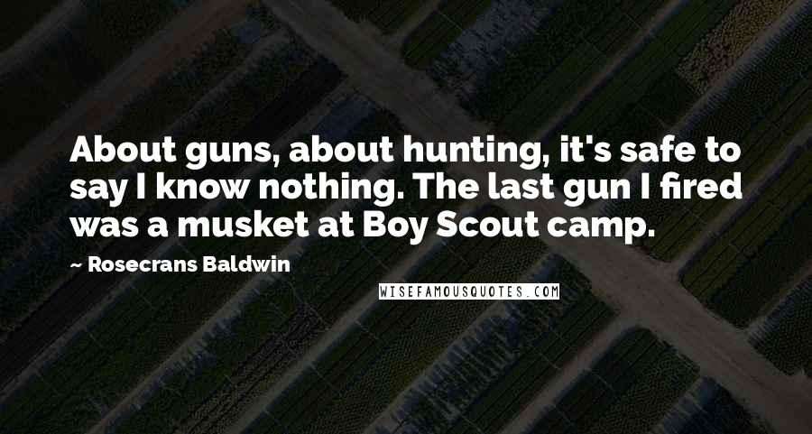 Rosecrans Baldwin Quotes: About guns, about hunting, it's safe to say I know nothing. The last gun I fired was a musket at Boy Scout camp.