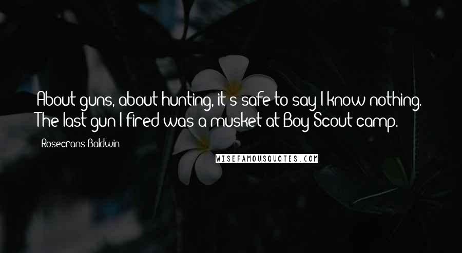 Rosecrans Baldwin Quotes: About guns, about hunting, it's safe to say I know nothing. The last gun I fired was a musket at Boy Scout camp.