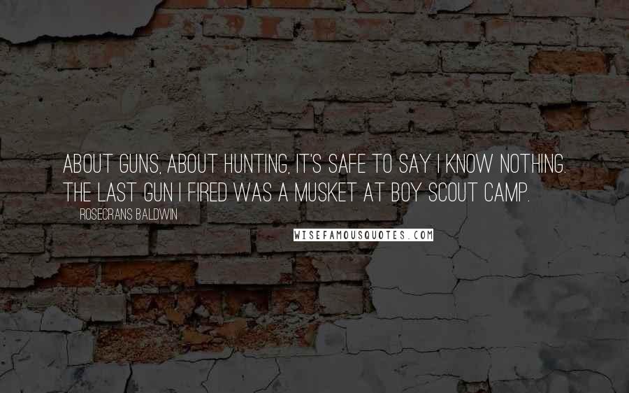 Rosecrans Baldwin Quotes: About guns, about hunting, it's safe to say I know nothing. The last gun I fired was a musket at Boy Scout camp.