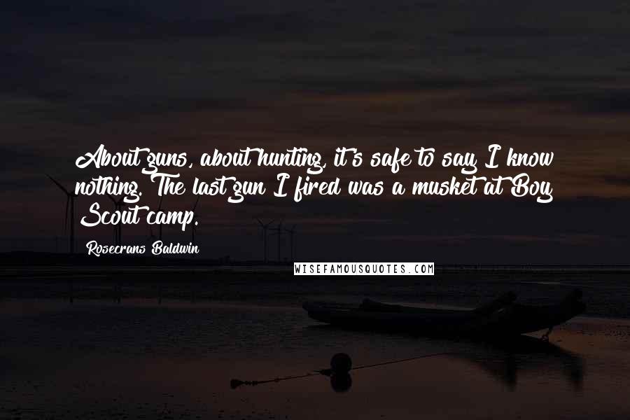 Rosecrans Baldwin Quotes: About guns, about hunting, it's safe to say I know nothing. The last gun I fired was a musket at Boy Scout camp.