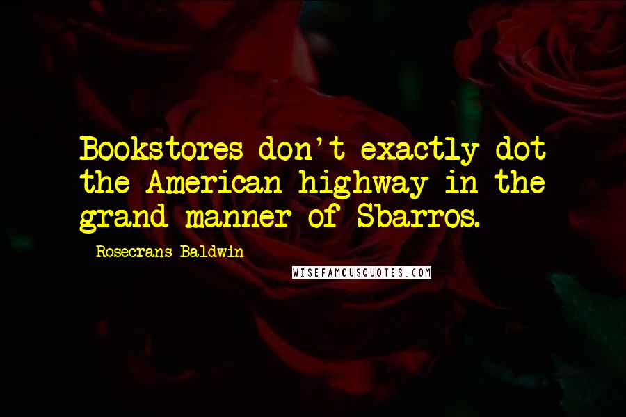 Rosecrans Baldwin Quotes: Bookstores don't exactly dot the American highway in the grand manner of Sbarros.