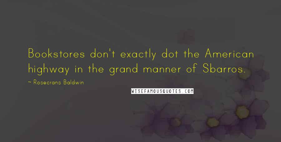 Rosecrans Baldwin Quotes: Bookstores don't exactly dot the American highway in the grand manner of Sbarros.