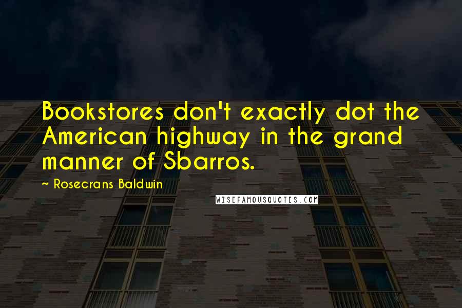 Rosecrans Baldwin Quotes: Bookstores don't exactly dot the American highway in the grand manner of Sbarros.
