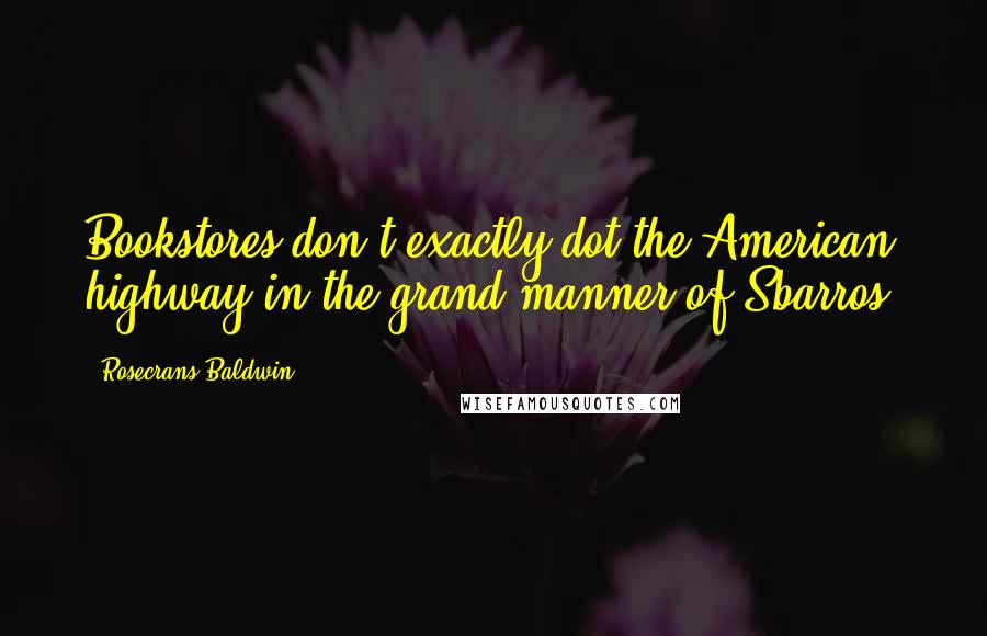 Rosecrans Baldwin Quotes: Bookstores don't exactly dot the American highway in the grand manner of Sbarros.