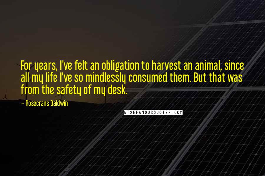 Rosecrans Baldwin Quotes: For years, I've felt an obligation to harvest an animal, since all my life I've so mindlessly consumed them. But that was from the safety of my desk.