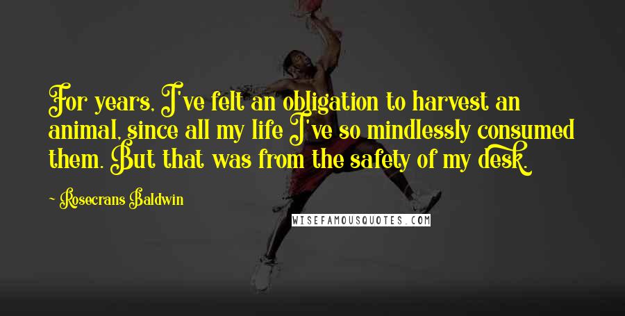 Rosecrans Baldwin Quotes: For years, I've felt an obligation to harvest an animal, since all my life I've so mindlessly consumed them. But that was from the safety of my desk.