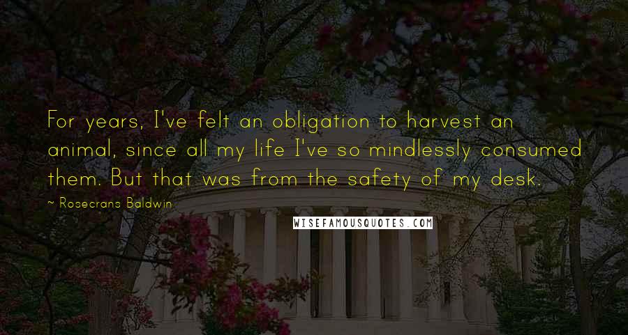 Rosecrans Baldwin Quotes: For years, I've felt an obligation to harvest an animal, since all my life I've so mindlessly consumed them. But that was from the safety of my desk.