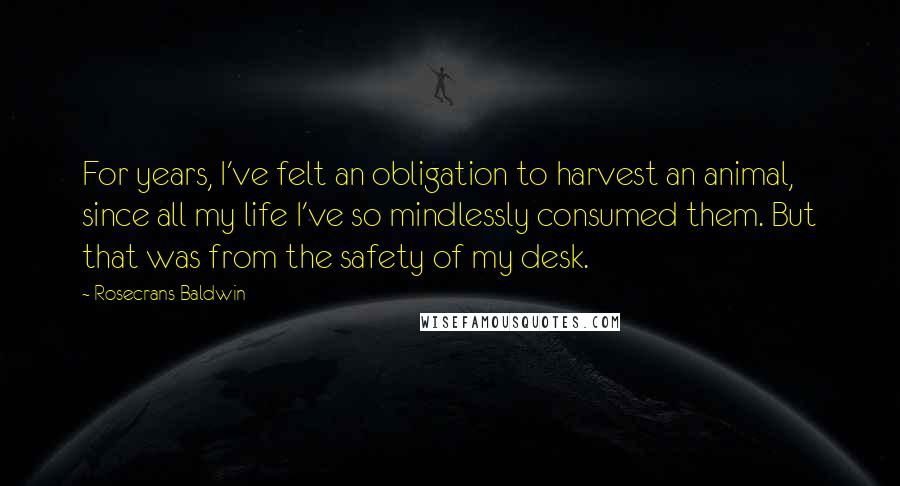 Rosecrans Baldwin Quotes: For years, I've felt an obligation to harvest an animal, since all my life I've so mindlessly consumed them. But that was from the safety of my desk.