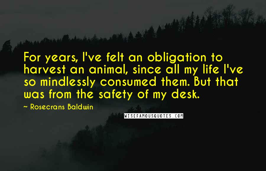 Rosecrans Baldwin Quotes: For years, I've felt an obligation to harvest an animal, since all my life I've so mindlessly consumed them. But that was from the safety of my desk.