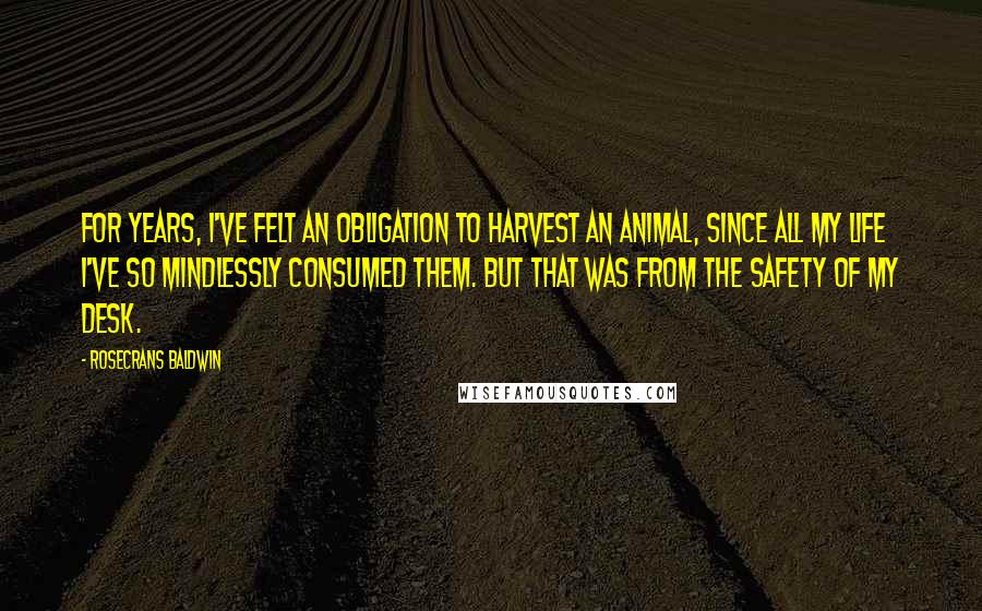 Rosecrans Baldwin Quotes: For years, I've felt an obligation to harvest an animal, since all my life I've so mindlessly consumed them. But that was from the safety of my desk.