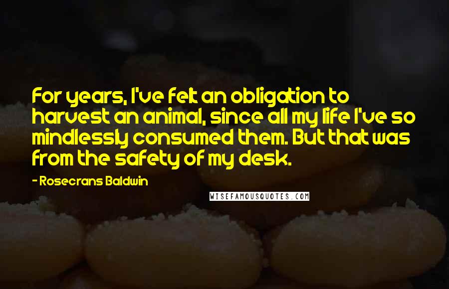 Rosecrans Baldwin Quotes: For years, I've felt an obligation to harvest an animal, since all my life I've so mindlessly consumed them. But that was from the safety of my desk.