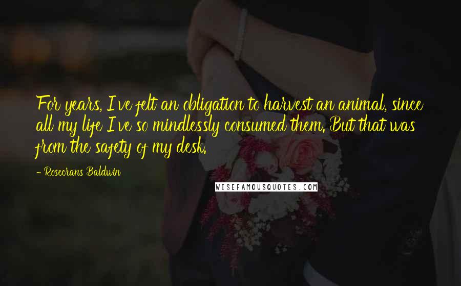 Rosecrans Baldwin Quotes: For years, I've felt an obligation to harvest an animal, since all my life I've so mindlessly consumed them. But that was from the safety of my desk.