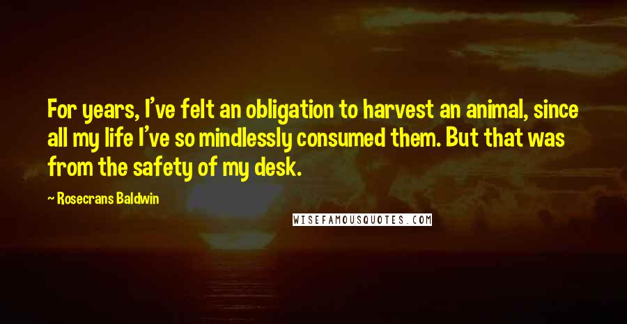 Rosecrans Baldwin Quotes: For years, I've felt an obligation to harvest an animal, since all my life I've so mindlessly consumed them. But that was from the safety of my desk.