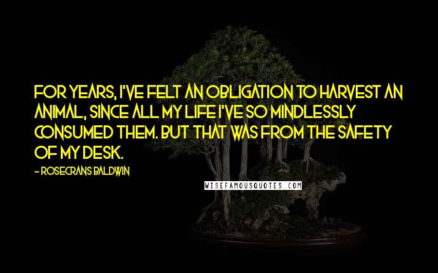 Rosecrans Baldwin Quotes: For years, I've felt an obligation to harvest an animal, since all my life I've so mindlessly consumed them. But that was from the safety of my desk.